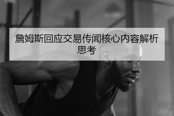 詹姆斯回应交易传闻核心内容解析思考