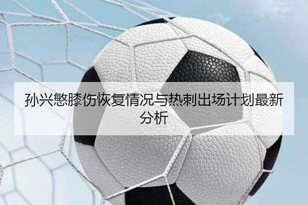 孙兴慜膝伤恢复情况与热刺出场计划最新分析 - qianyisports
