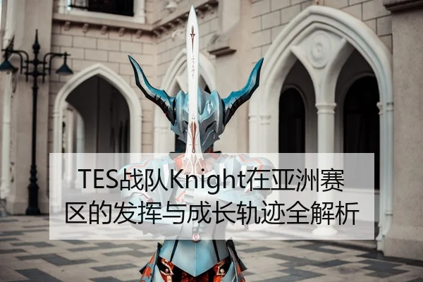TES战队Knight在亚洲赛区的发挥与成长轨迹全解析 - qianyisports